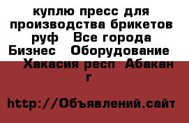 куплю пресс для производства брикетов руф - Все города Бизнес » Оборудование   . Хакасия респ.,Абакан г.